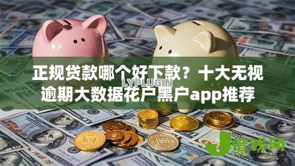 正规贷款哪个好下款？十大无视逾期大数据花户黑户app推荐