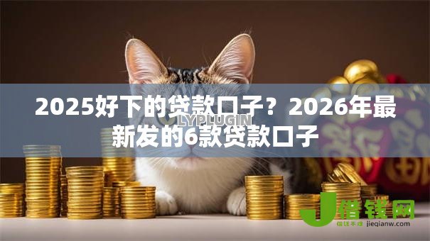 2025好下的贷款口子?2026年最新发的6款贷款口子 2025好下的贷款口子?2026年最新发的6款贷款口子