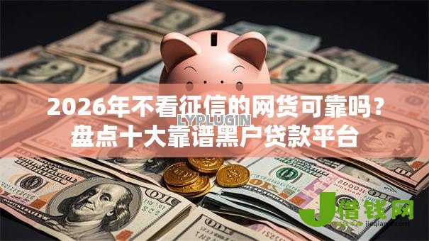 2026年不看征信的网货可靠吗?盘点十大靠谱黑户贷款平台 2026年不看征信的网货可靠吗?盘点十大靠谱黑户贷款平台