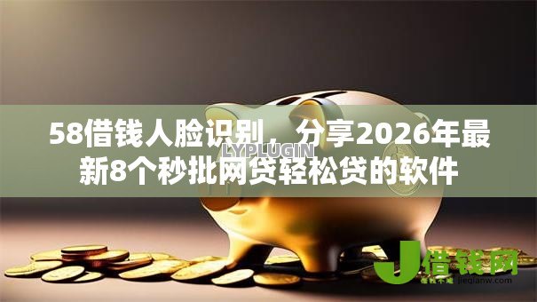 58借钱人脸识别，分享2026年最新8个秒批网贷轻松贷的软件