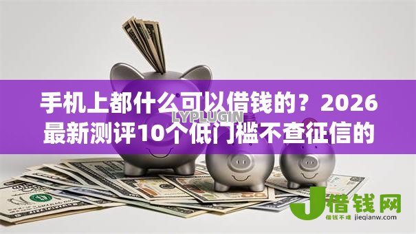 手机上都什么可以借钱的?2026最新测评10个低门槛不查征信的app 手机上都什么可以借钱的?2026最新测评10个低门槛不查征信的app