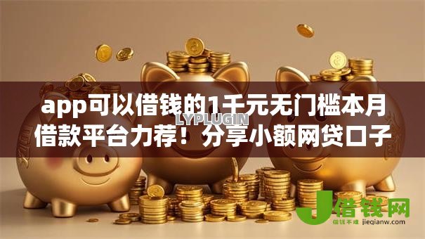 app可以借钱的1千元无门槛本月借款平台力荐!分享小额网贷口子1千元无门槛借款 app可以借钱的1千元无门槛本月借款平台力荐!分享小额网贷口子1千元无门槛借款