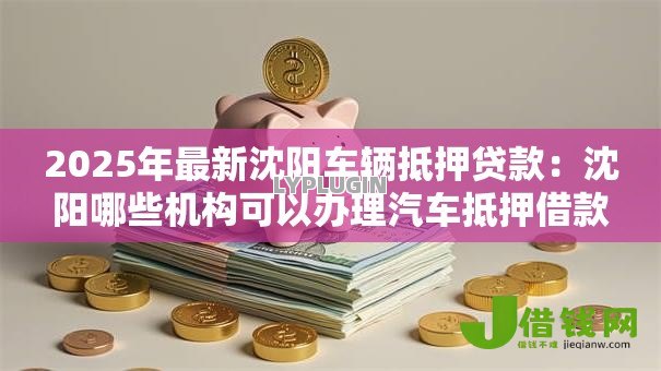 2025年最新沈阳车辆抵押贷款:沈阳哪些机构可以办理汽车抵押借款 2025年最新沈阳车辆抵押贷款:沈阳哪些机构可以办理汽车抵押借款