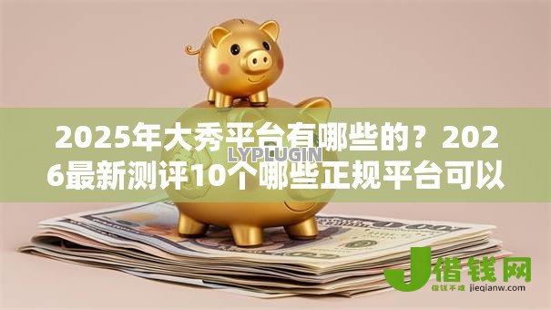 2025年大秀平台有哪些的？2026最新测评10个哪些正规平台可以借钱