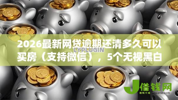 2026最新网贷逾期还清多久可以买房（支持微信），5个无视黑白户秒下款口子app无私分享