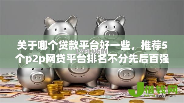 关于哪个贷款平台好一些,推荐5个p2p网贷平台排名不分先后百强榜给你 关于哪个贷款平台好一些,推荐5个p2p网贷平台排名不分先后百强榜给你