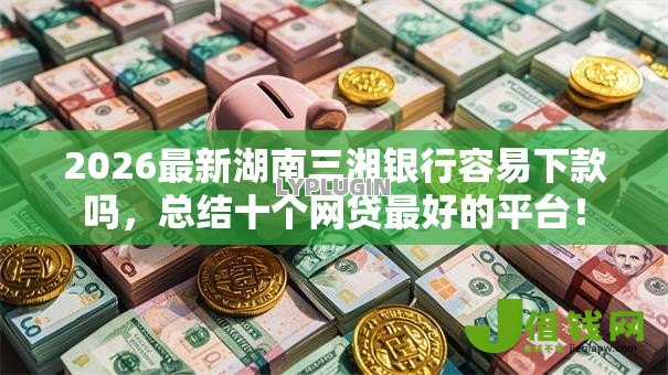 2026最新湖南三湘银行容易下款吗，总结十个网贷最好的平台！