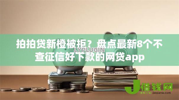 拍拍贷新橙被拒?盘点最新8个不查征信好下款的网贷app 拍拍贷新橙被拒?盘点最新8个不查征信好下款的网贷app