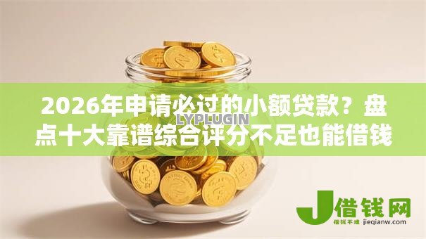 2026年申请必过的小额贷款？盘点十大靠谱综合评分不足也能借钱的平台