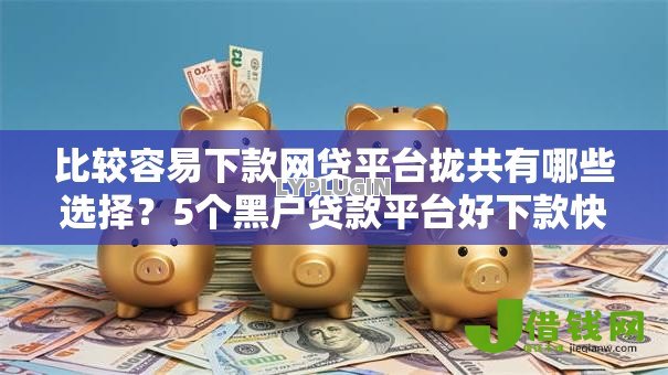 比较容易下款网贷平台拢共有哪些选择？5个黑户贷款平台好下款快详解