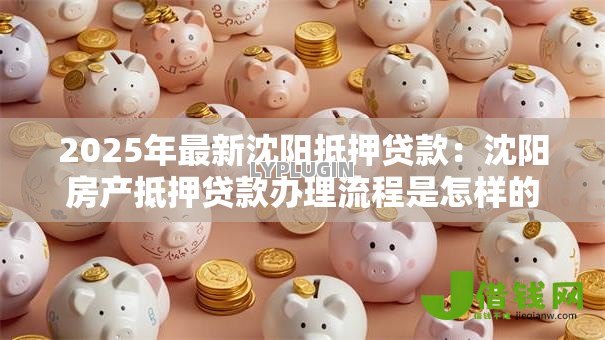 2025年最新沈阳抵押贷款:沈阳房产抵押贷款办理流程是怎样的 2025年最新沈阳抵押贷款:沈阳房产抵押贷款办理流程是怎样的