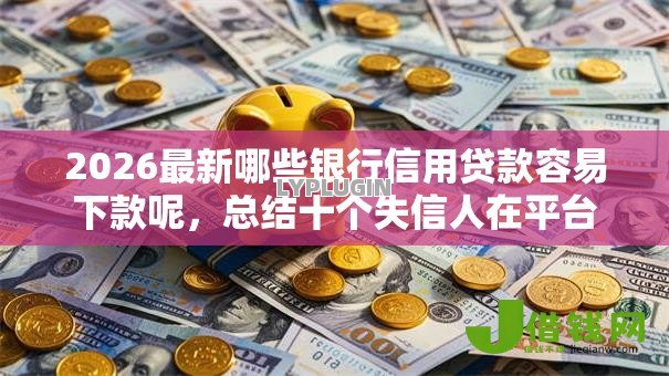 2026最新哪些银行信用贷款容易下款呢,总结十个失信人在平台可以借钱! 2026最新哪些银行信用贷款容易下款呢,总结十个失信人在平台可以借钱!