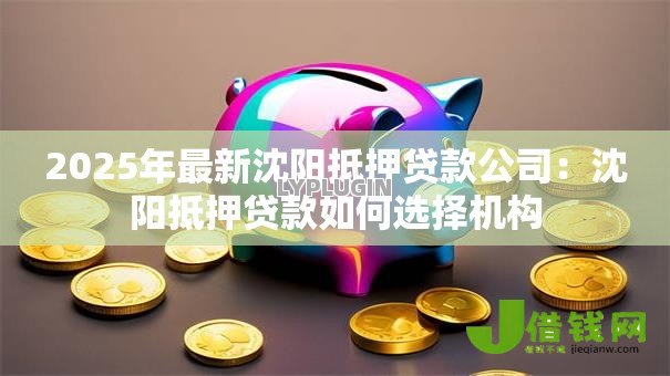 2025年最新沈阳抵押贷款公司:沈阳抵押贷款如何选择机构 2025年最新沈阳抵押贷款公司:沈阳抵押贷款如何选择机构