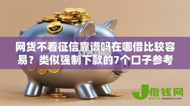 网货不看征信靠谱吗在哪借比较容易?类似强制下款的7个口子参考 网货不看征信靠谱吗在哪借比较容易?类似强制下款的7个口子参考