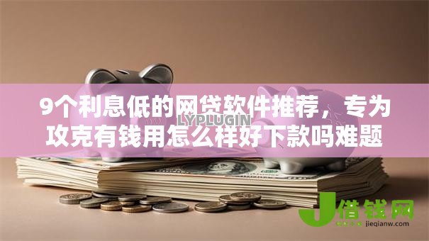 9个利息低的网贷软件推荐，专为攻克有钱用怎么样好下款吗难题