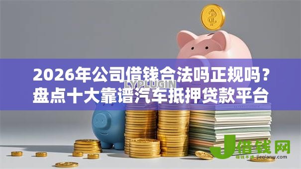2026年公司借钱合法吗正规吗?盘点十大靠谱汽车抵押贷款平台 2026年公司借钱合法吗正规吗?盘点十大靠谱汽车抵押贷款平台