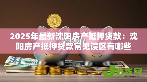2025年最新沈阳房产抵押贷款：沈阳房产抵押贷款常见误区有哪些