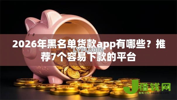 2026年黑名单货款app有哪些?推荐7个容易下款的平台 2026年黑名单货款app有哪些?推荐7个容易下款的平台