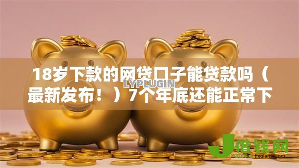 18岁下款的网贷口子能贷款吗（最新发布！）7个年底还能正常下款的平台