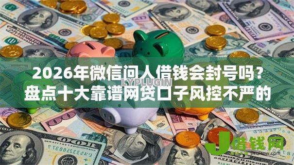 2026年微信问人借钱会封号吗？盘点十大靠谱网贷口子风控不严的口子