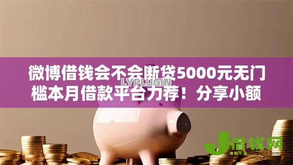 微博借钱会不会断贷5000元无门槛本月借款平台力荐!分享小额网贷口子5000元无门槛借款 微博借钱会不会断贷5000元无门槛本月借款平台力荐!分享小额网贷口子5000元无门槛借款