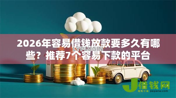 2026年容易借钱放款要多久有哪些？推荐7个容易下款的平台