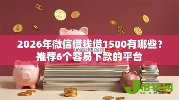 2026年微信借钱借1500有哪些？推荐6个容易下款的平台