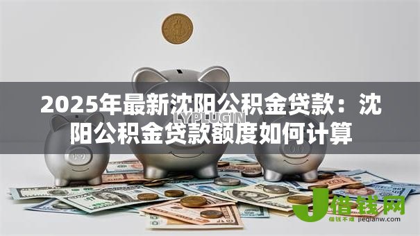 2025年最新沈阳公积金贷款：沈阳公积金贷款额度如何计算