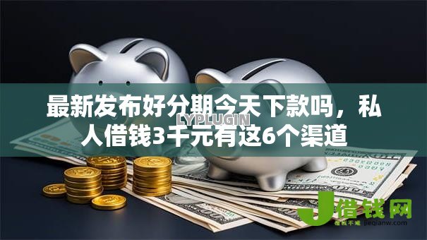 最新发布好分期今天下款吗，私人借钱3千元有这6个渠道