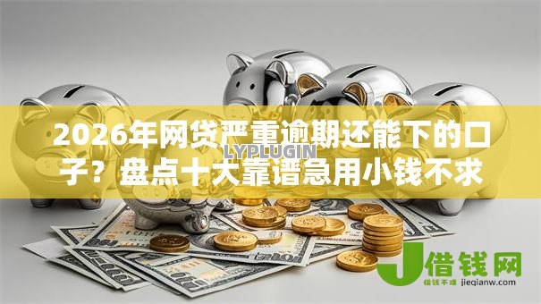 2026年网贷严重逾期还能下的口子？盘点十大靠谱急用小钱不求征信流水轻松贷的平台