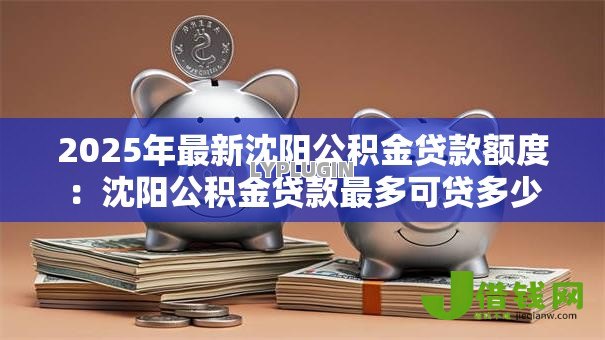 2025年最新沈阳公积金贷款额度：沈阳公积金贷款最多可贷多少