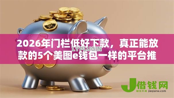 2026年门栏低好下款，真正能放款的5个美图e钱包一样的平台推荐