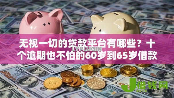 无视一切的贷款平台有哪些?十个逾期也不怕的60岁到65岁借款平台 无视一切的贷款平台有哪些?十个逾期也不怕的60岁到65岁借款平台