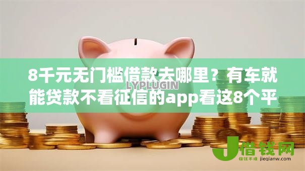 8千元无门槛借款去哪里?有车就能贷款不看征信的app看这8个平台 8千元无门槛借款去哪里?有车就能贷款不看征信的app看这8个平台