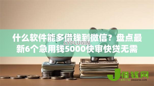 什么软件能多借钱到微信？盘点最新6个急用钱5000快审快贷无需征信app