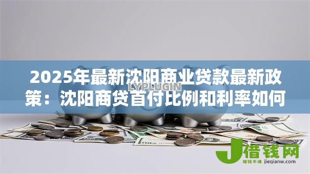 2025年最新沈阳商业贷款最新政策：沈阳商贷首付比例和利率如何调整