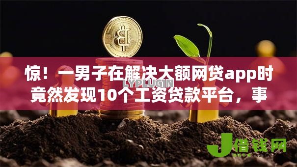 惊!一男子在解决大额网贷app时竟然发现10个工资贷款平台,事后分享了出来 惊!一男子在解决大额网贷app时竟然发现10个工资贷款平台,事后分享了出来