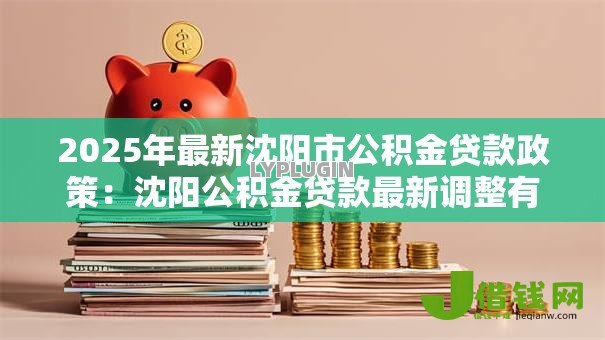 2025年最新沈阳市公积金贷款政策:沈阳公积金贷款最新调整有哪些 2025年最新沈阳市公积金贷款政策:沈阳公积金贷款最新调整有哪些