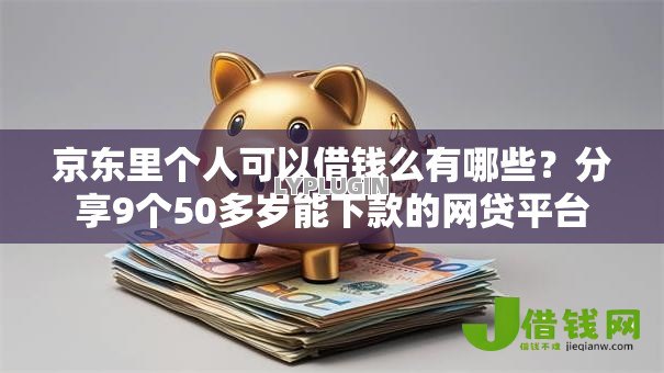 京东里个人可以借钱么有哪些?分享9个50多岁能下款的网贷平台 京东里个人可以借钱么有哪些?分享9个50多岁能下款的网贷平台
