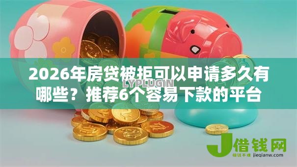 2026年房贷被拒可以申请多久有哪些?推荐6个容易下款的平台 2026年房贷被拒可以申请多久有哪些?推荐6个容易下款的平台