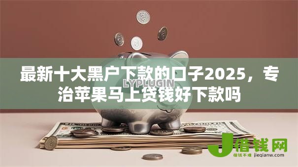 最新十大黑户下款的口子2025,专治苹果马上贷钱好下款吗 最新十大黑户下款的口子2025,专治苹果马上贷钱好下款吗