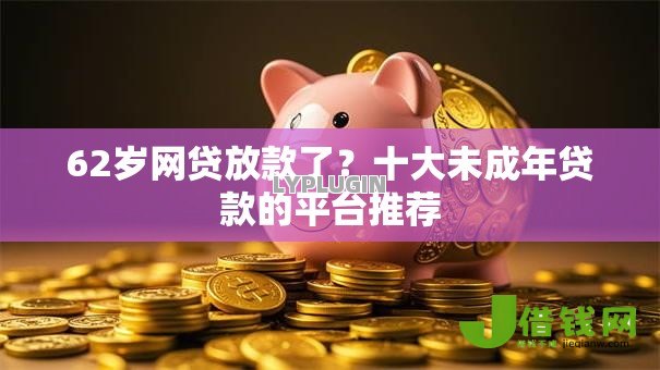 62岁网贷放款了?十大未成年贷款的平台推荐 62岁网贷放款了?十大未成年贷款的平台推荐