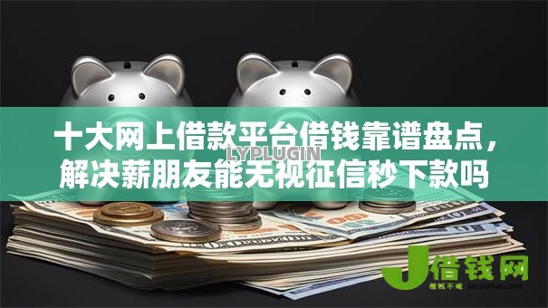 十大网上借款平台借钱靠谱盘点，解决薪朋友能无视征信秒下款吗的问题