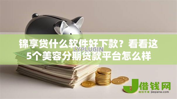 锦享贷什么软件好下款？看看这5个美容分期贷款平台怎么样