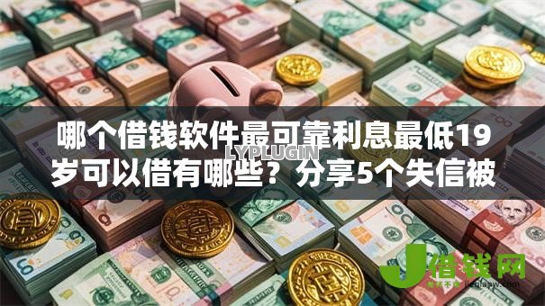 哪个借钱软件最可靠利息最低19岁可以借有哪些?分享5个失信被执行人能贷款的口子 哪个借钱软件最可靠利息最低19岁可以借有哪些?分享5个失信被执行人能贷款的口子