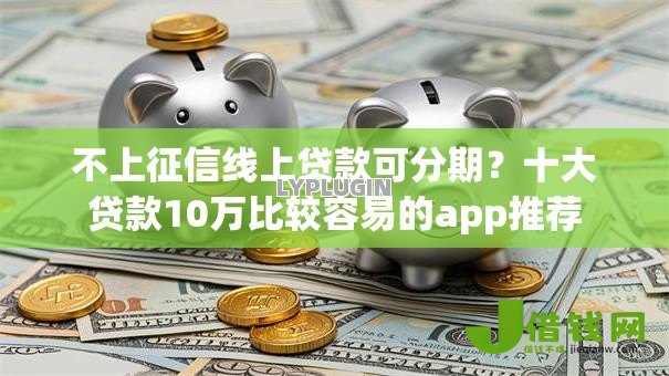不上征信线上贷款可分期？十大贷款10万比较容易的app推荐