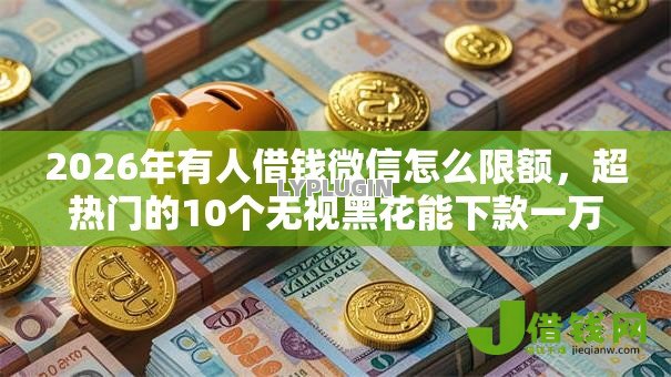 2026年有人借钱微信怎么限额,超热门的10个无视黑花能下款一万元口子推荐 2026年有人借钱微信怎么限额,超热门的10个无视黑花能下款一万元口子推荐