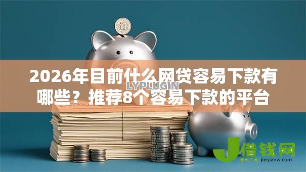 2026年目前什么网贷容易下款有哪些?推荐8个容易下款的平台 2026年目前什么网贷容易下款有哪些?推荐8个容易下款的平台