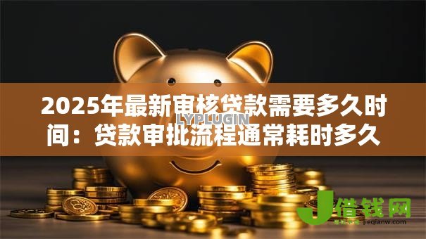 2025年最新审核贷款需要多久时间：贷款审批流程通常耗时多久
