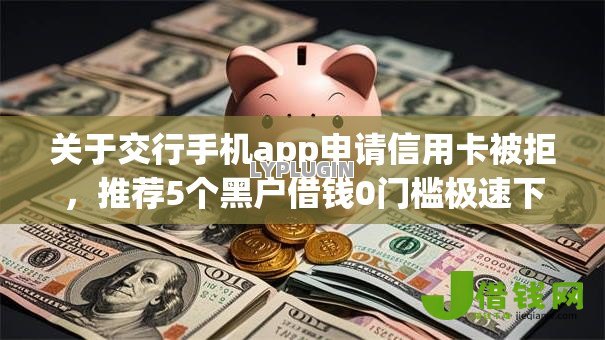 关于交行手机app申请信用卡被拒,推荐5个黑户借钱0门槛极速下款口子给你 关于交行手机app申请信用卡被拒,推荐5个黑户借钱0门槛极速下款口子给你